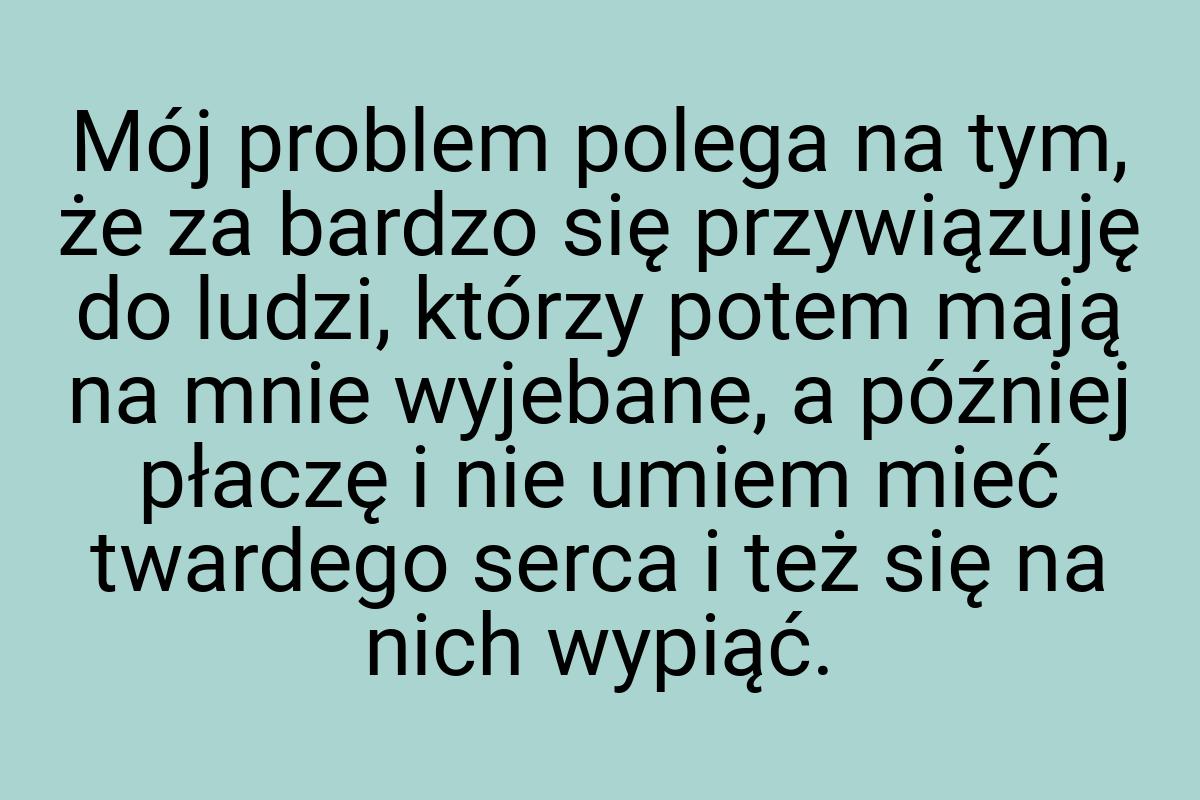 Mój problem polega na tym, że za bardzo się przywiązuję do