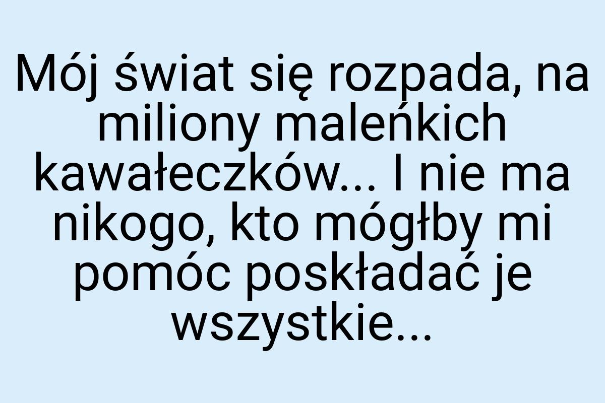 Mój świat się rozpada, na miliony maleńkich kawałeczków