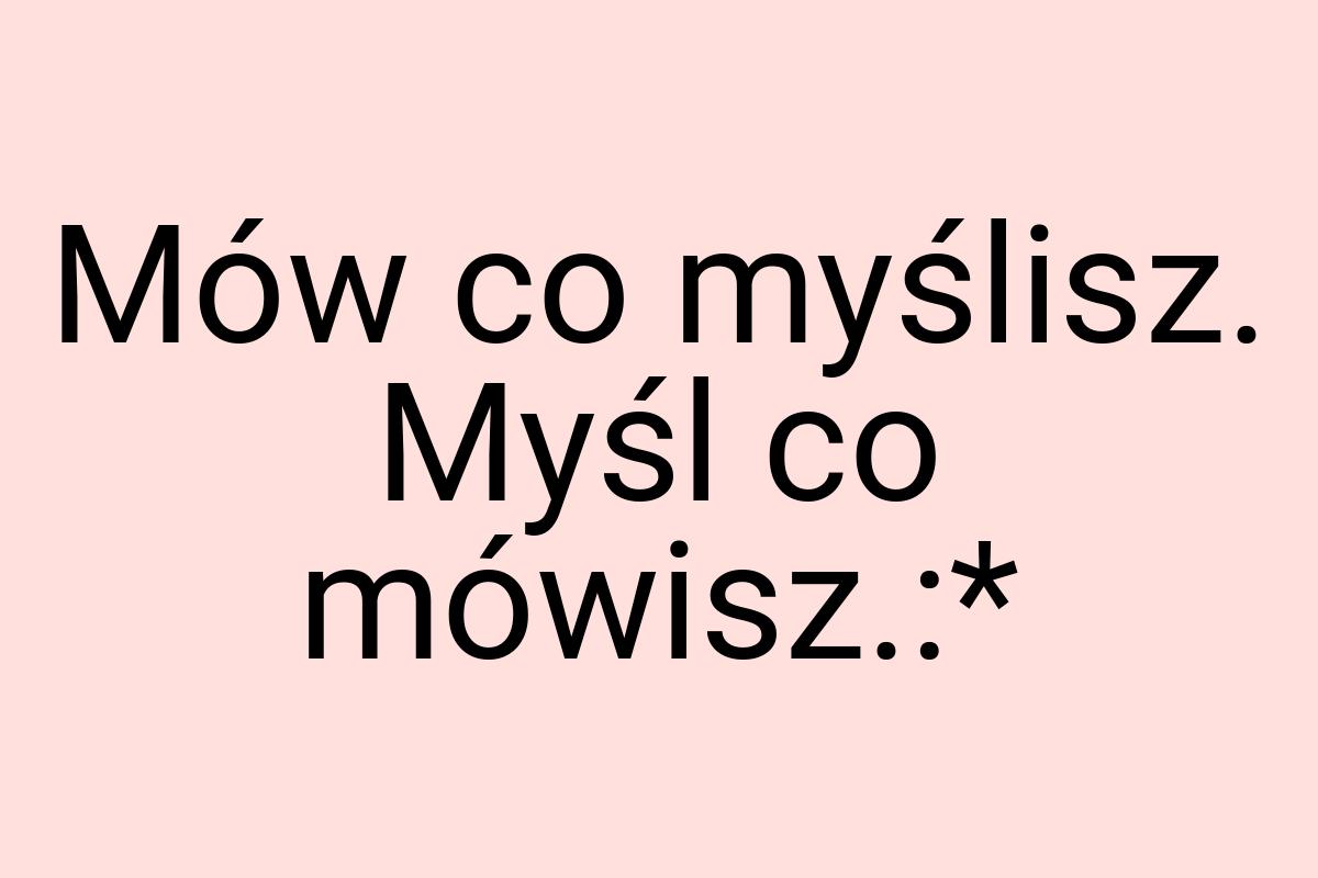 Mów co myślisz. Myśl co mówisz