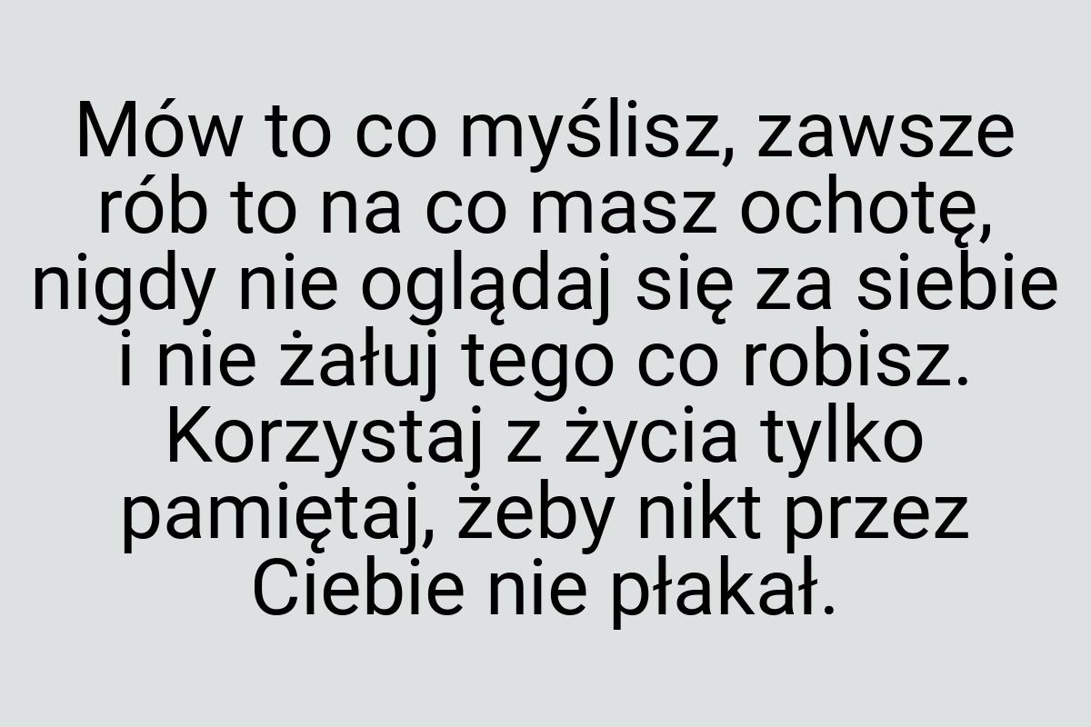 Mów to co myślisz, zawsze rób to na co masz ochotę, nigdy