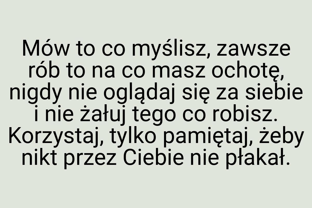 Mów to co myślisz, zawsze rób to na co masz ochotę, nigdy