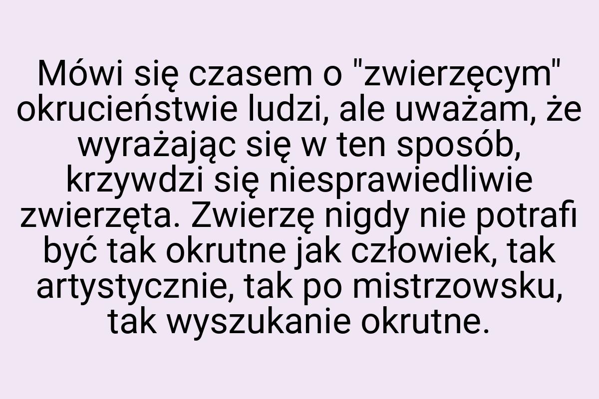 Mówi się czasem o "zwierzęcym" okrucieństwie ludzi, ale