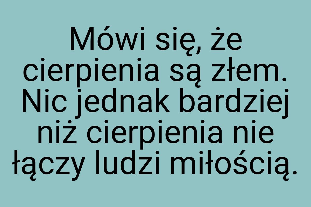 Mówi się, że cierpienia są złem. Nic jednak bardziej niż