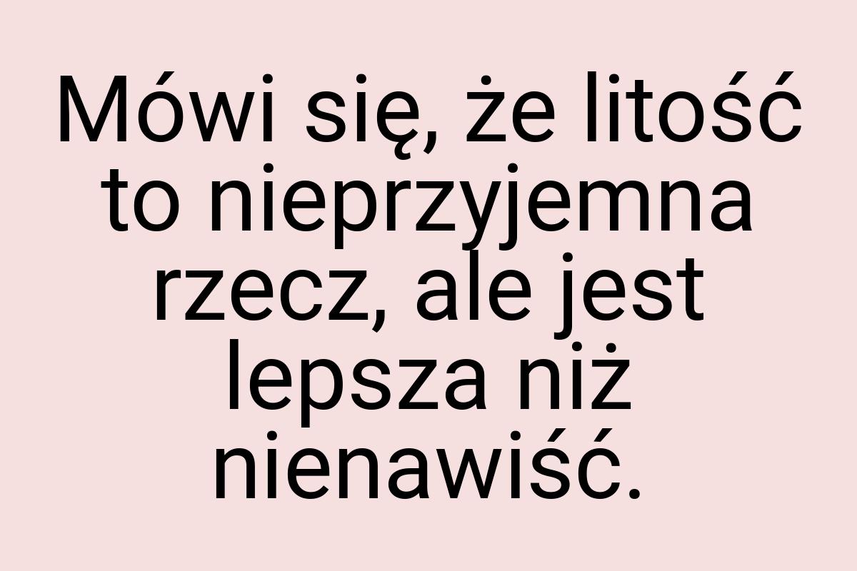 Mówi się, że litość to nieprzyjemna rzecz, ale jest lepsza