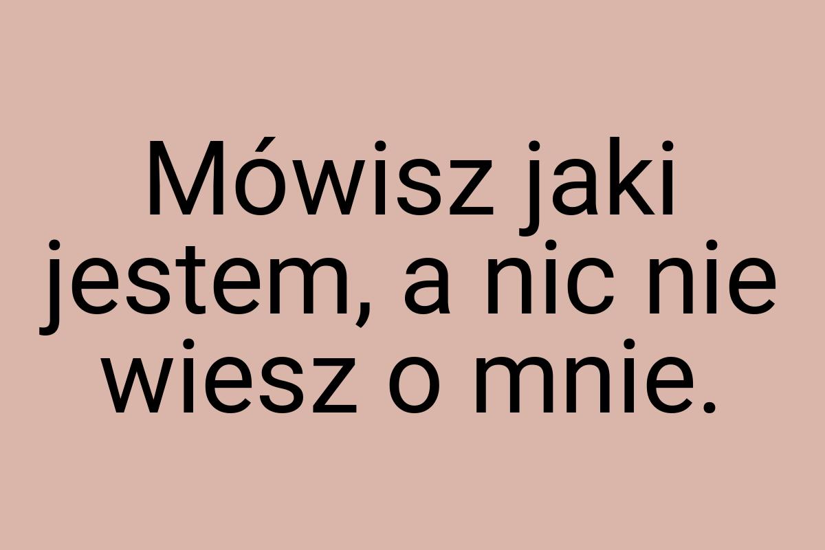 Mówisz jaki jestem, a nic nie wiesz o mnie