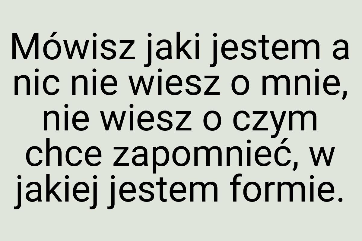 Mówisz jaki jestem a nic nie wiesz o mnie, nie wiesz o czym