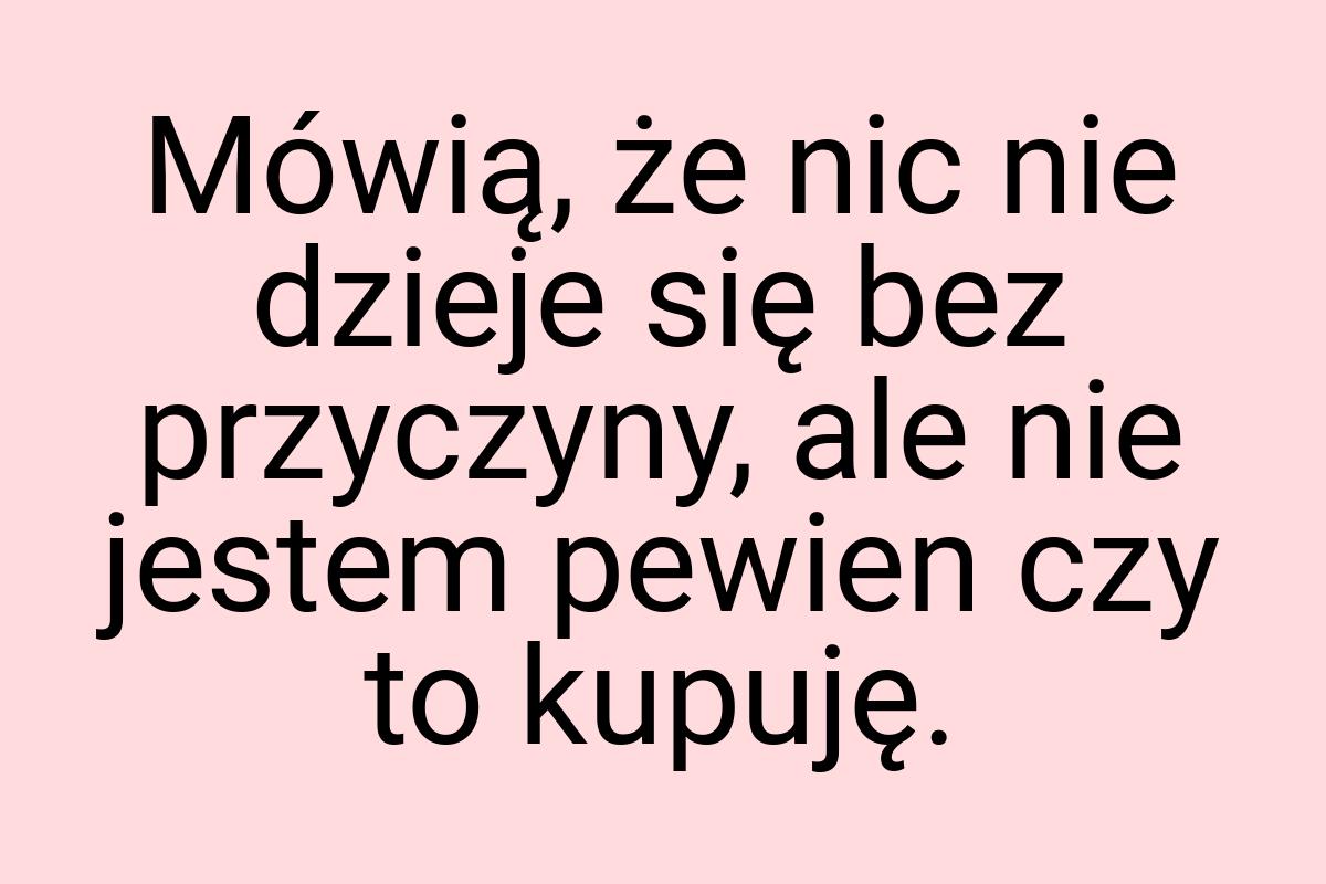 Mówią, że nic nie dzieje się bez przyczyny, ale nie jestem