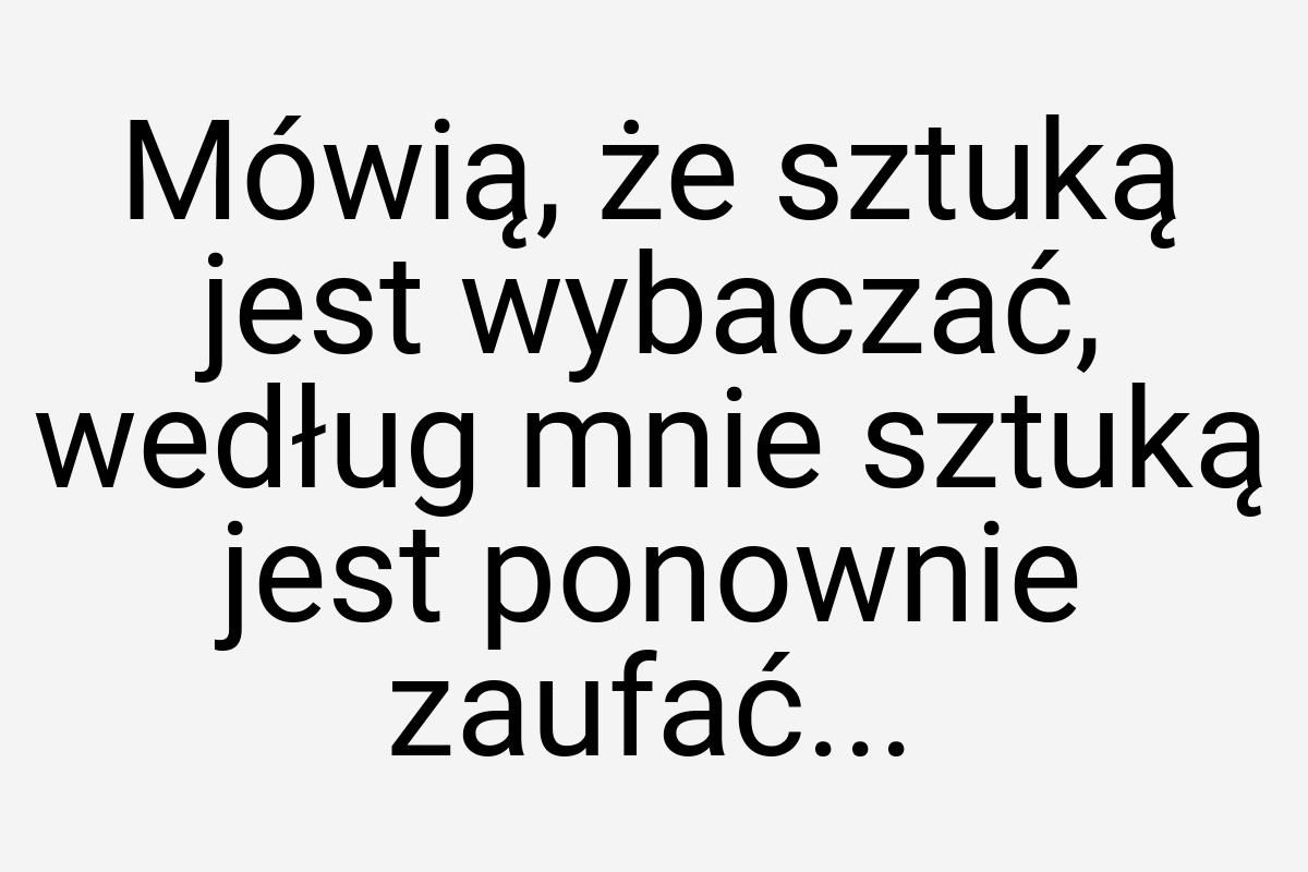 Mówią, że sztuką jest wybaczać, według mnie sztuką jest