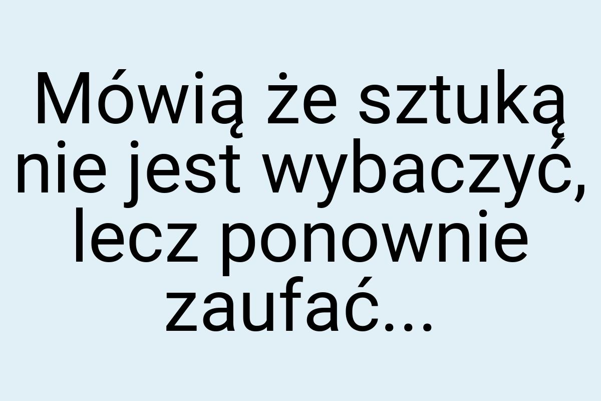 Mówią że sztuką nie jest wybaczyć, lecz ponownie zaufać