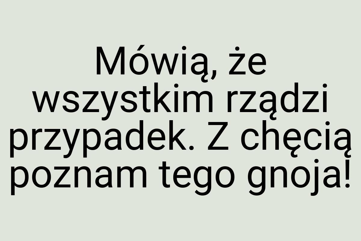 Mówią, że wszystkim rządzi przypadek. Z chęcią poznam tego