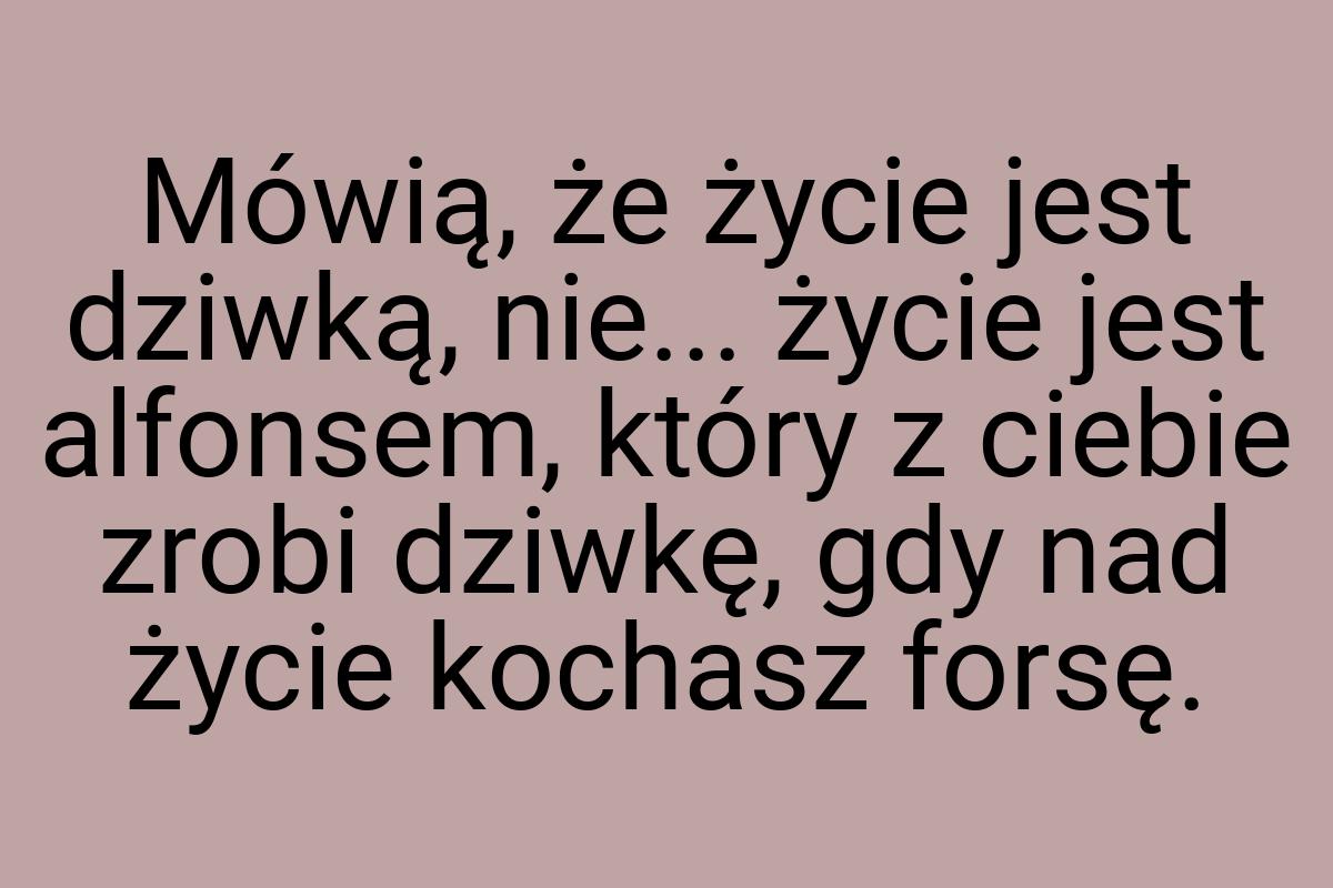 Mówią, że życie jest dziwką, nie... życie jest alfonsem