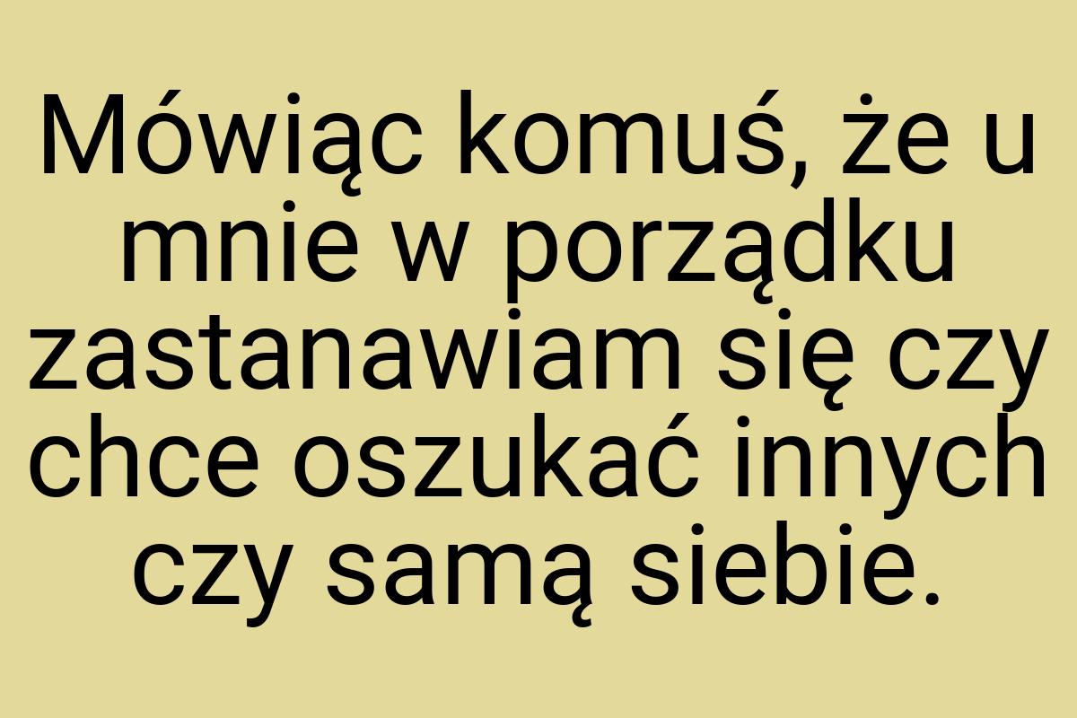 Mówiąc komuś, że u mnie w porządku zastanawiam się czy chce