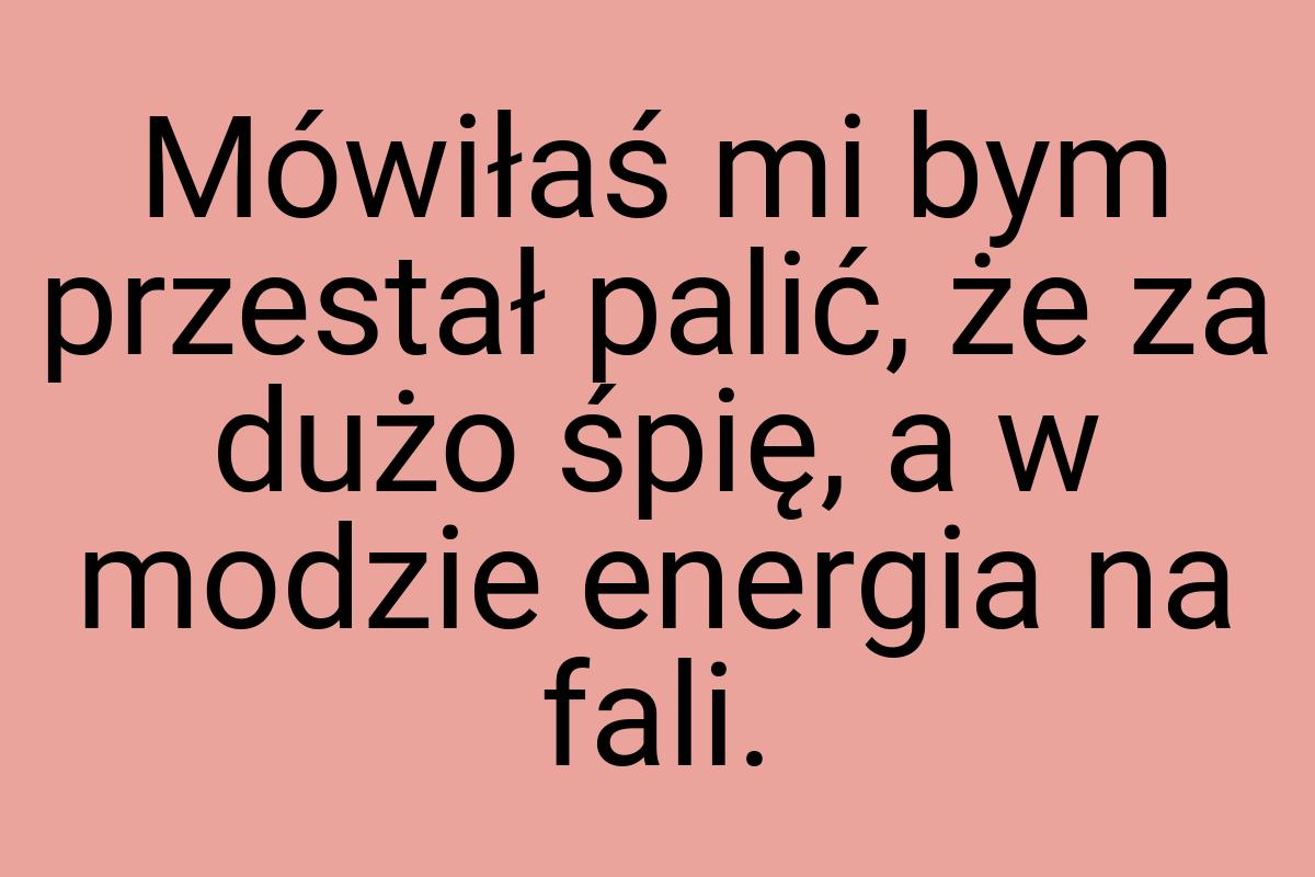 Mówiłaś mi bym przestał palić, że za dużo śpię, a w modzie