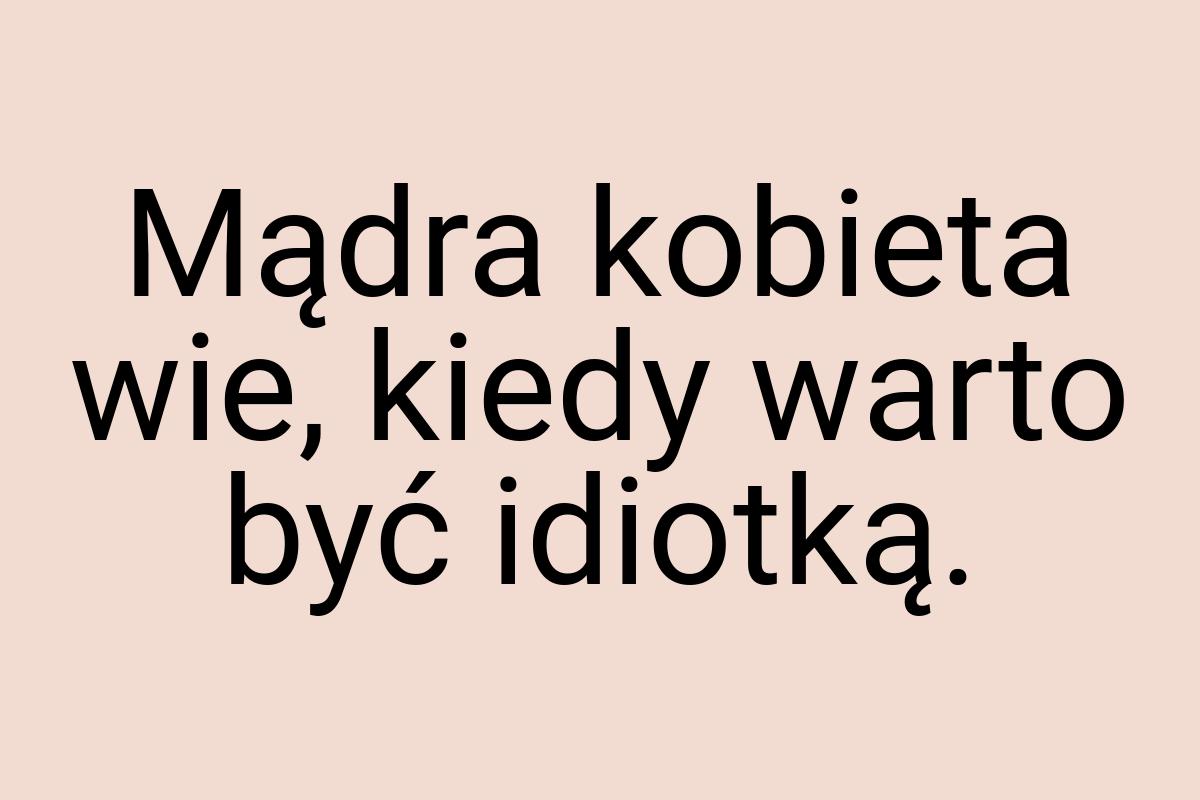 Mądra kobieta wie, kiedy warto być idiotką