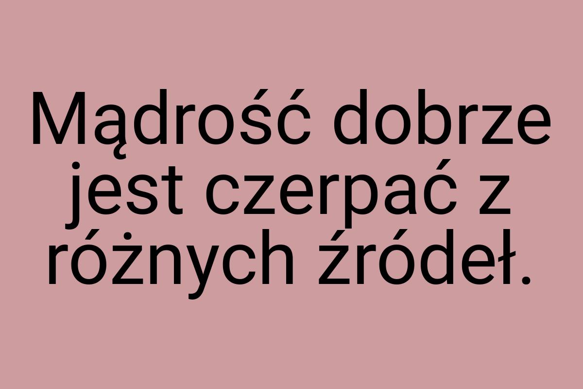 Mądrość dobrze jest czerpać z różnych źródeł