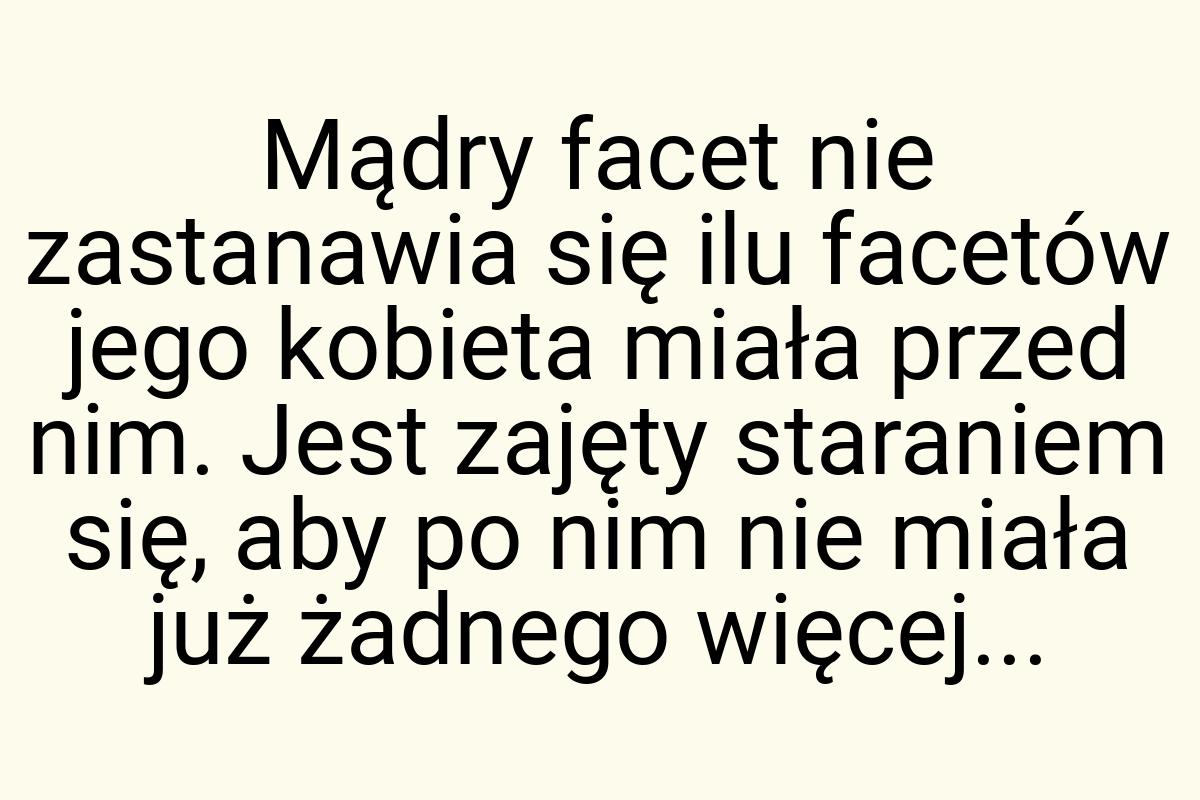 Mądry facet nie zastanawia się ilu facetów jego kobieta