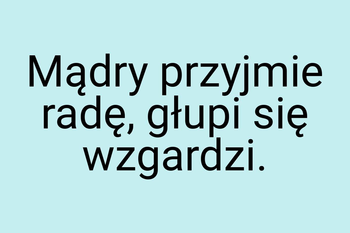 Mądry przyjmie radę, głupi się wzgardzi