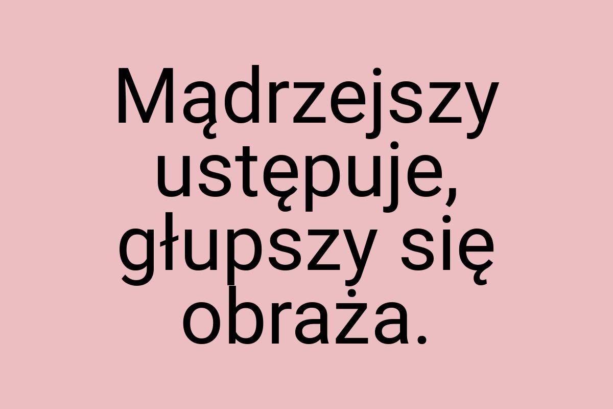 Mądrzejszy ustępuje, głupszy się obraża