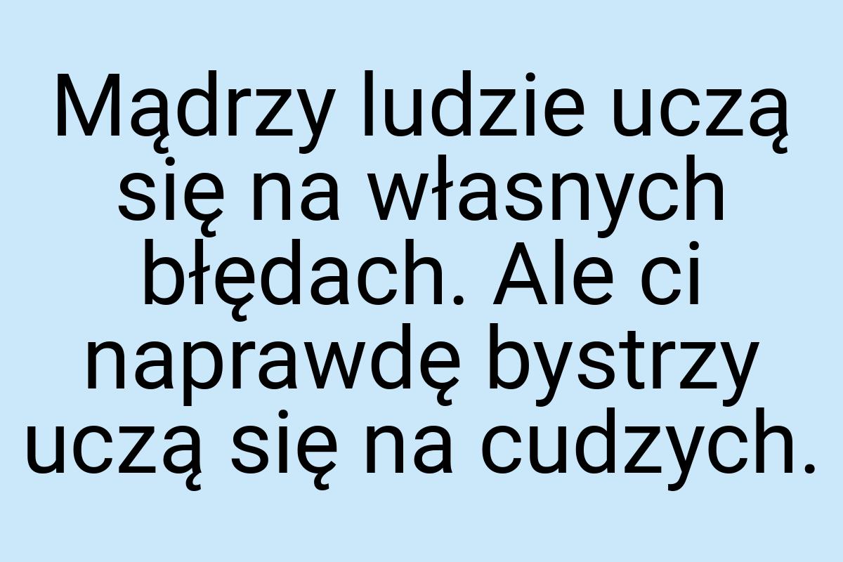 Mądrzy ludzie uczą się na własnych błędach. Ale ci naprawdę