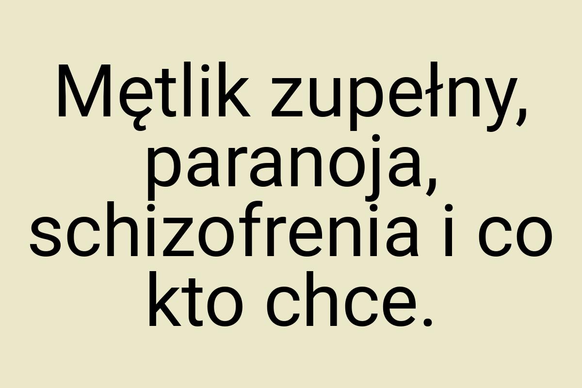 Mętlik zupełny, paranoja, schizofrenia i co kto chce