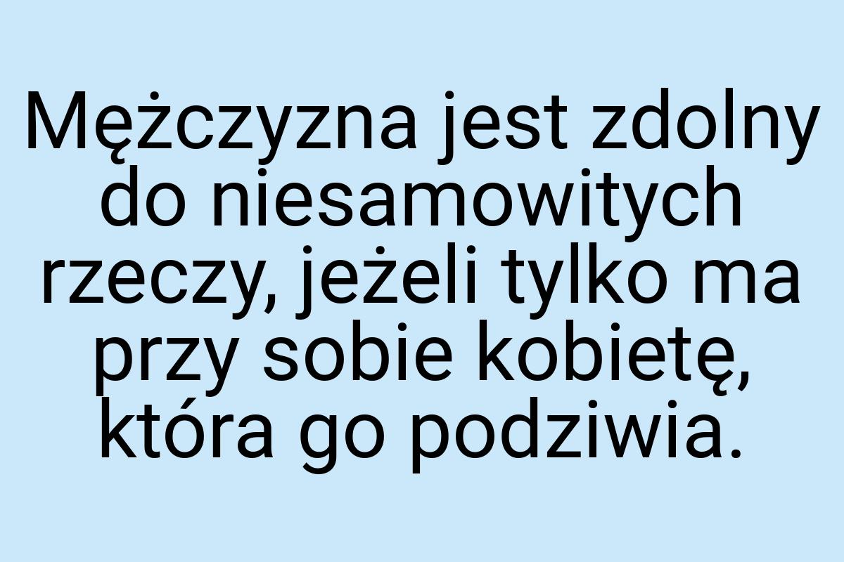 Mężczyzna jest zdolny do niesamowitych rzeczy, jeżeli tylko