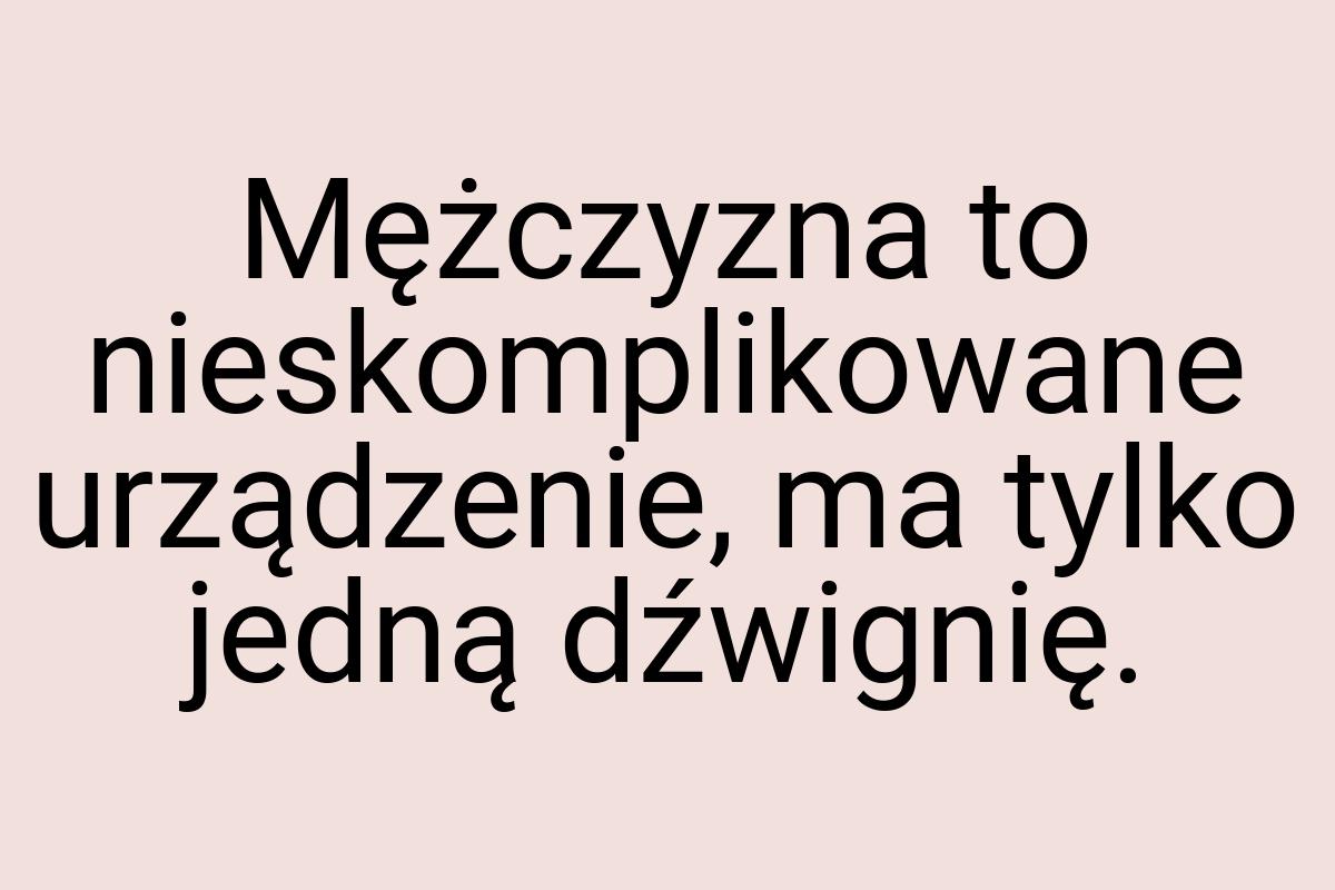 Mężczyzna to nieskomplikowane urządzenie, ma tylko jedną