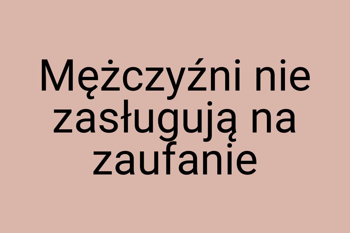 Mężczyźni nie zasługują na zaufanie