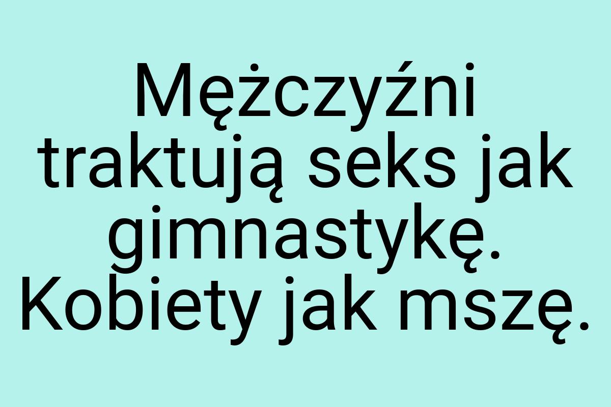 Mężczyźni traktują seks jak gimnastykę. Kobiety jak mszę