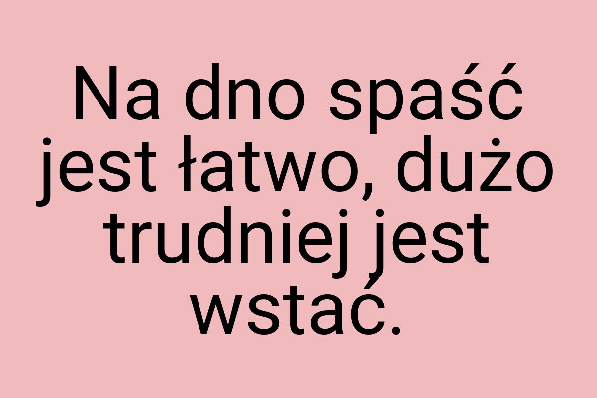 Na dno spaść jest łatwo, dużo trudniej jest wstać