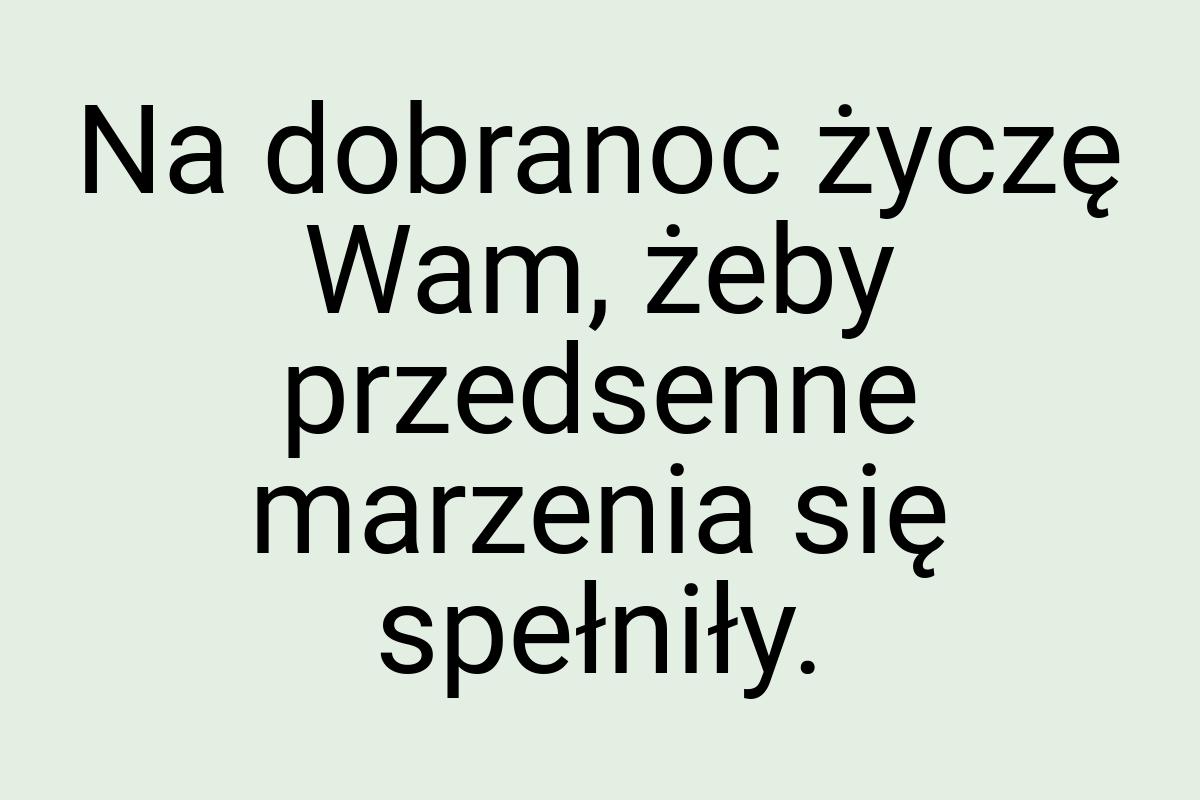 Na dobranoc życzę Wam, żeby przedsenne marzenia się