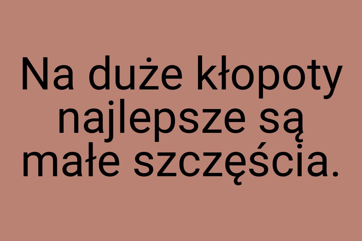 Na duże kłopoty najlepsze są małe szczęścia