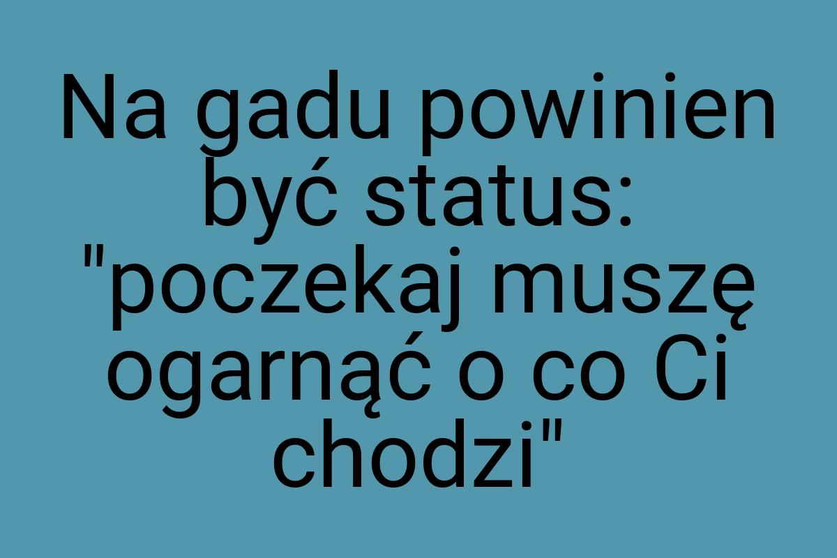 Na gadu powinien być status: "poczekaj muszę ogarnąć o co