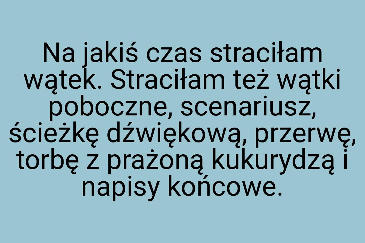 Na jakiś czas straciłam wątek. Straciłam też wątki