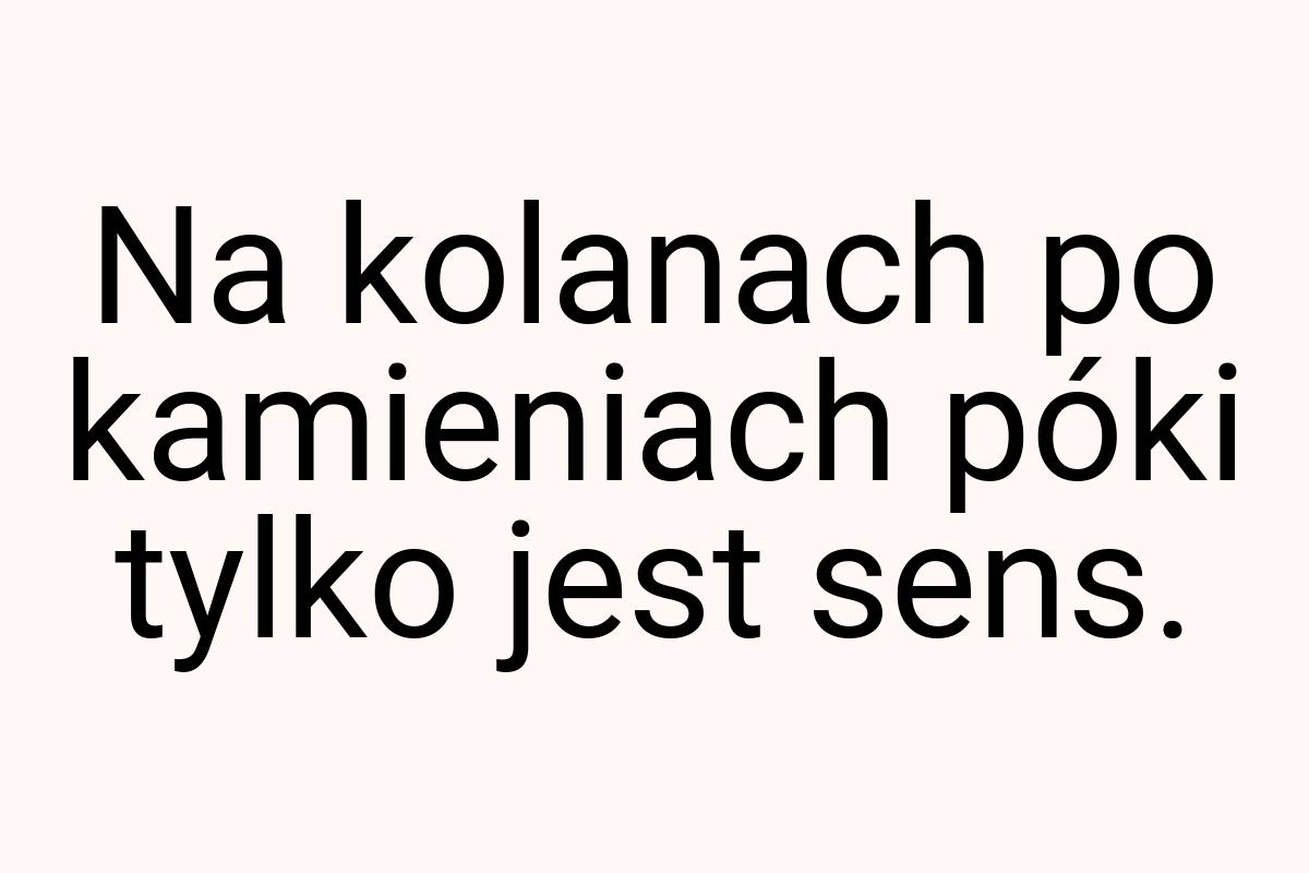 Na kolanach po kamieniach póki tylko jest sens