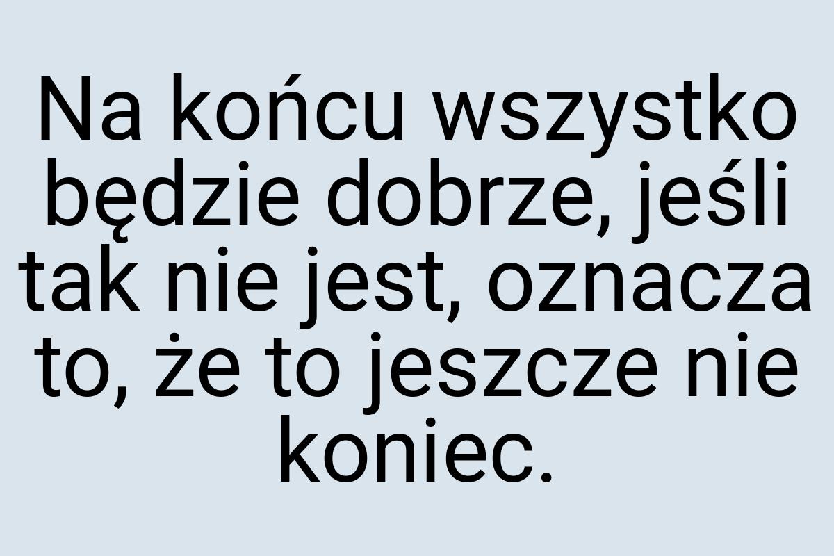 Na końcu wszystko będzie dobrze, jeśli tak nie jest