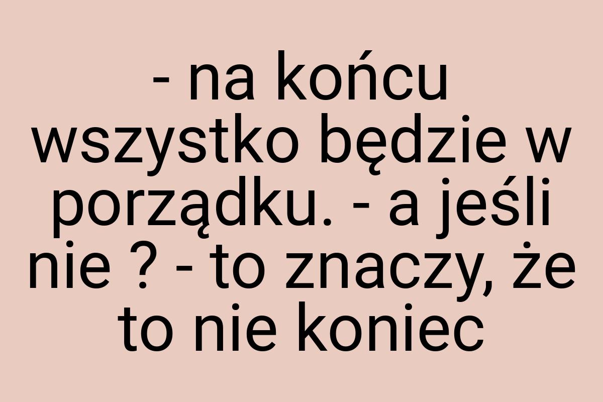 - na końcu wszystko będzie w porządku. - a jeśli nie ? - to