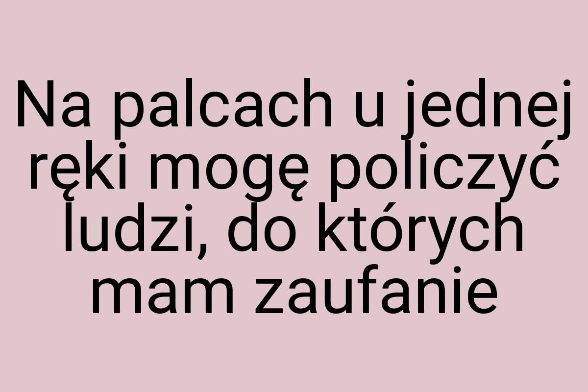 Na palcach u jednej ręki mogę policzyć ludzi, do których