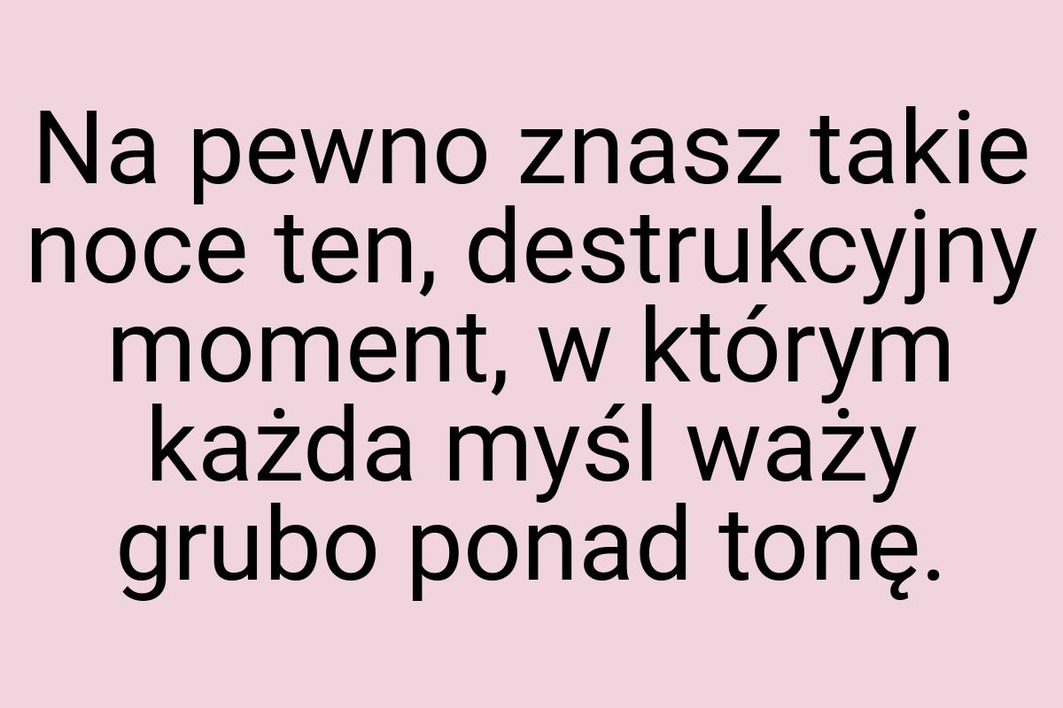 Na pewno znasz takie noce ten, destrukcyjny moment, w