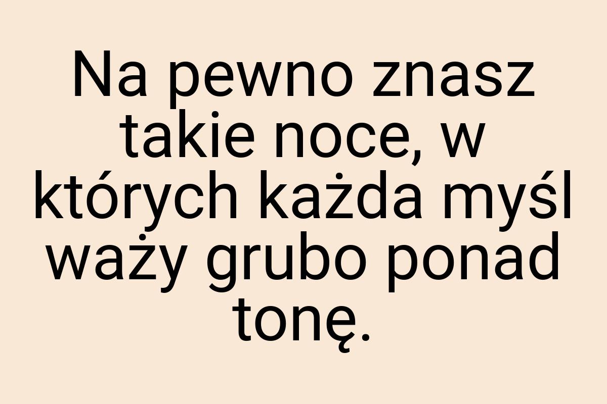 Na pewno znasz takie noce, w których każda myśl waży grubo