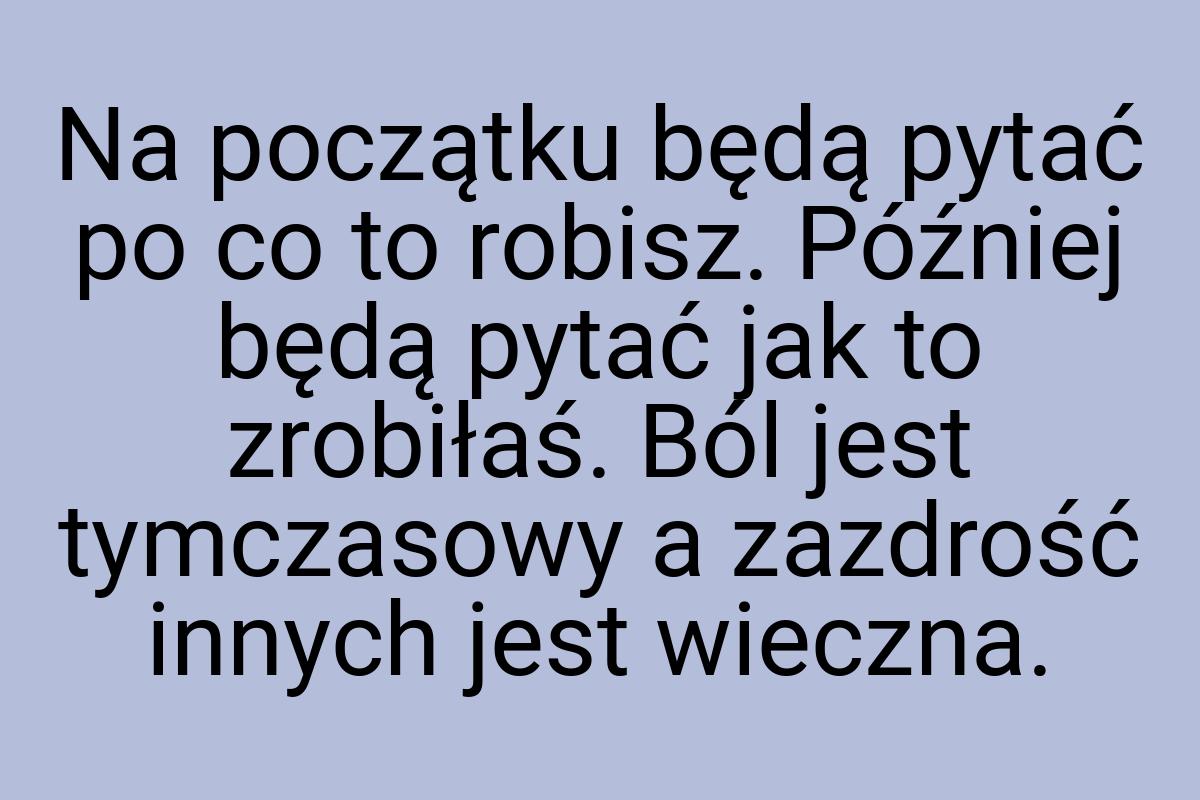 Na początku będą pytać po co to robisz. Później będą pytać