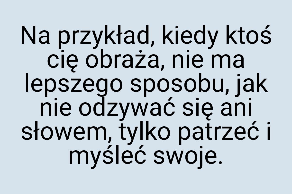 Na przykład, kiedy ktoś cię obraża, nie ma lepszego