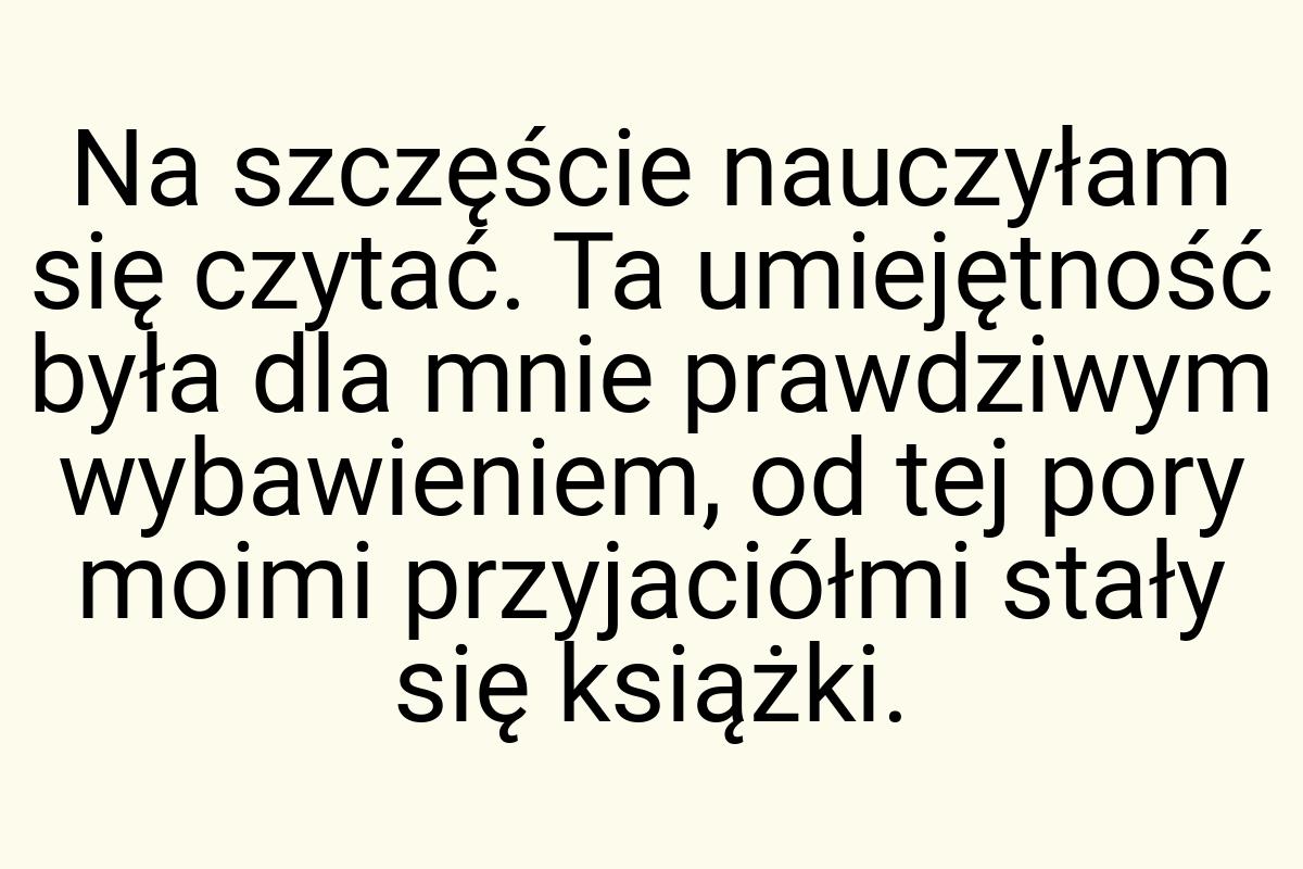 Na szczęście nauczyłam się czytać. Ta umiejętność była dla