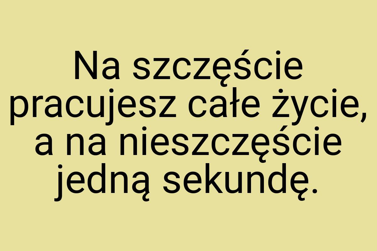 Na szczęście pracujesz całe życie, a na nieszczęście jedną