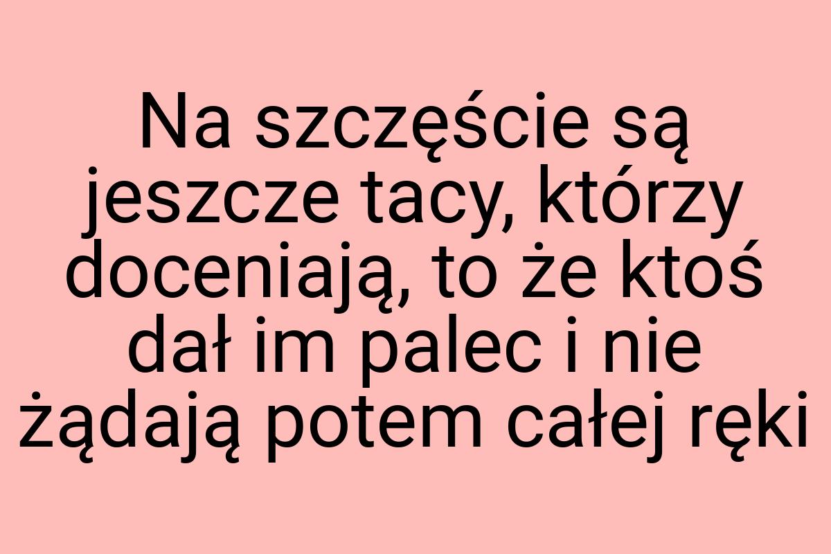 Na szczęście są jeszcze tacy, którzy doceniają, to że ktoś