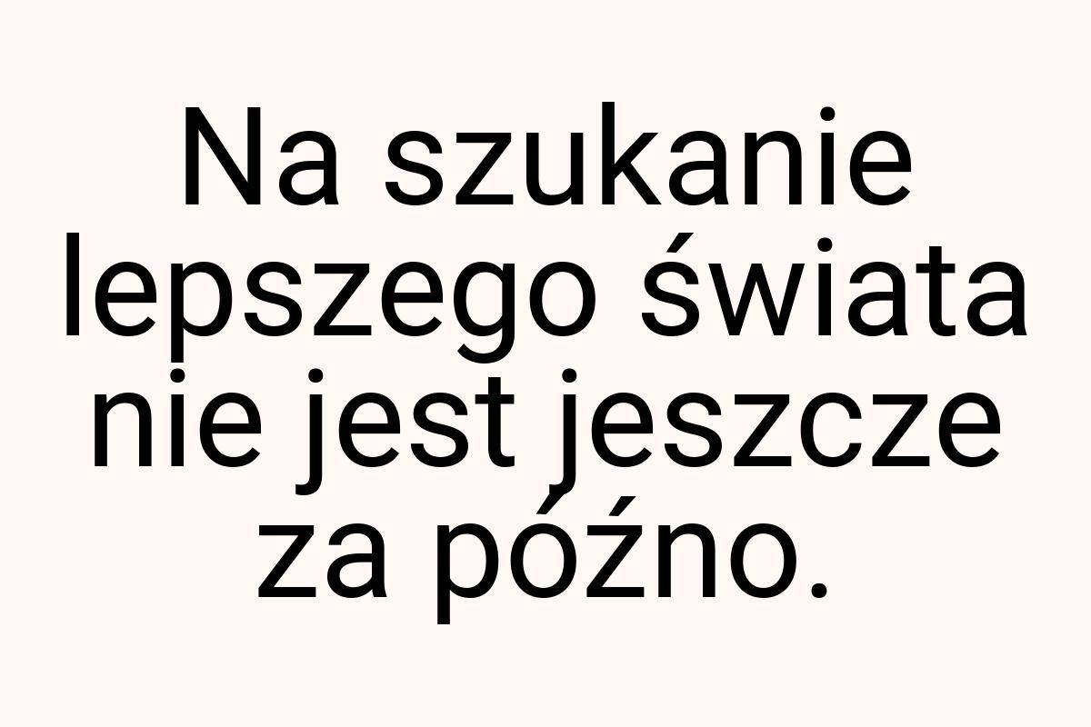 Na szukanie lepszego świata nie jest jeszcze za późno