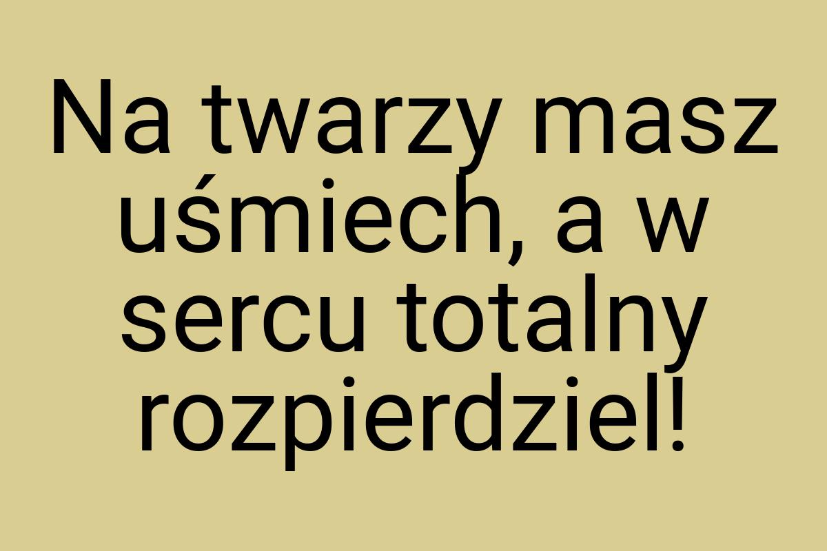 Na twarzy masz uśmiech, a w sercu totalny rozpierdziel