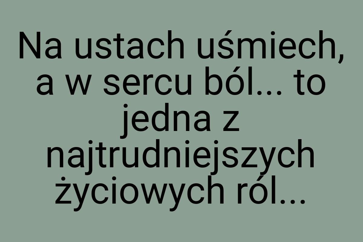 Na ustach uśmiech, a w sercu ból... to jedna z