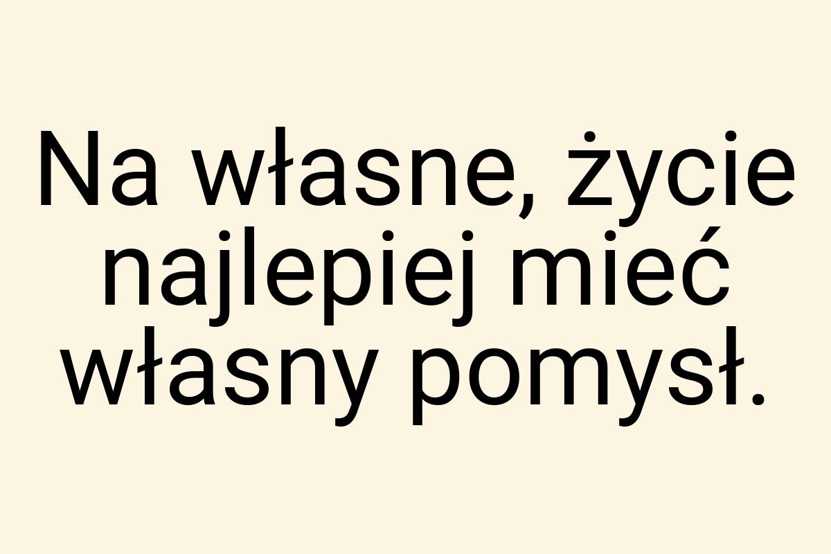 Na własne, życie najlepiej mieć własny pomysł