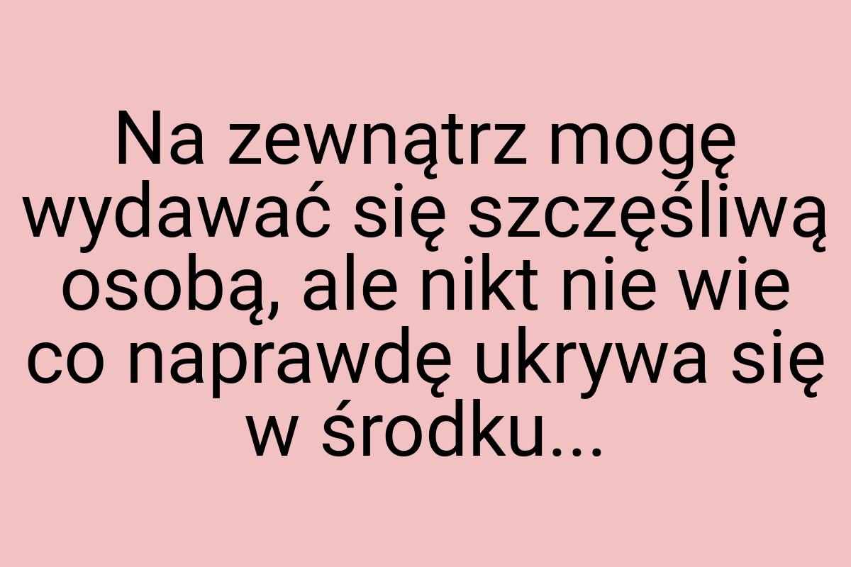 Na zewnątrz mogę wydawać się szczęśliwą osobą, ale nikt nie