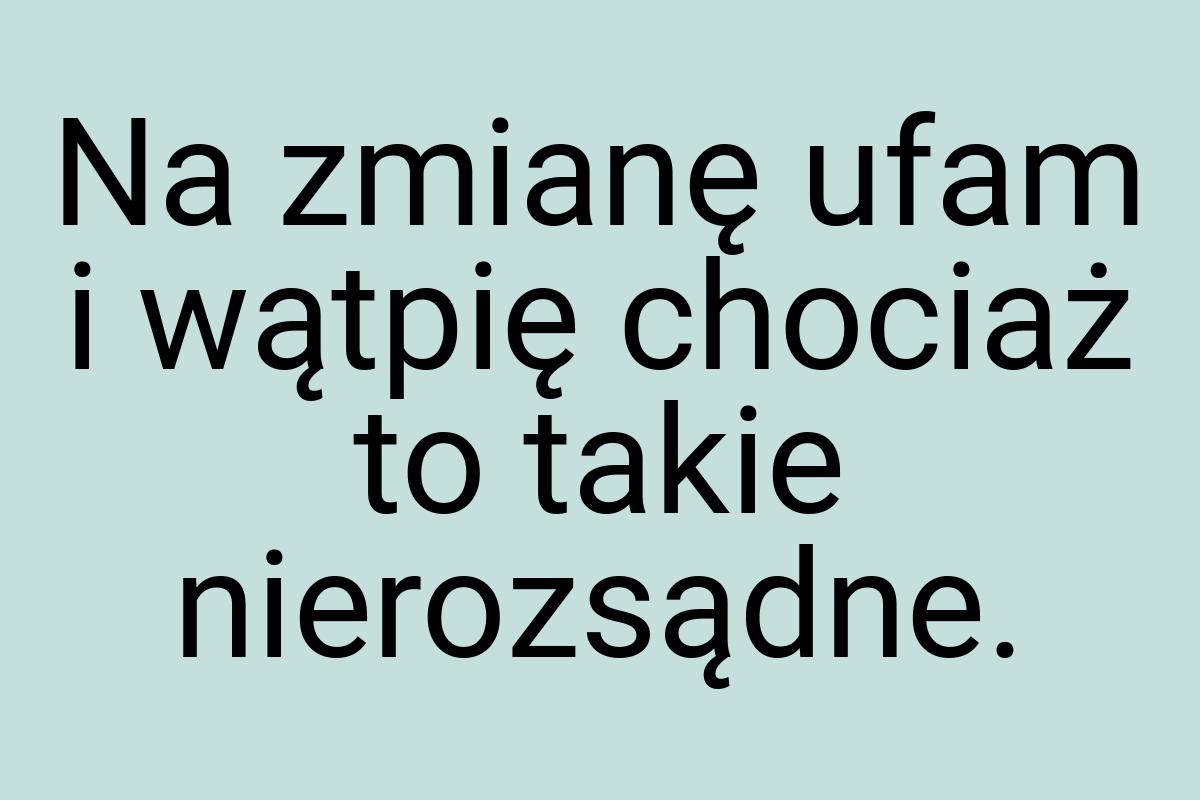 Na zmianę ufam i wątpię chociaż to takie nierozsądne